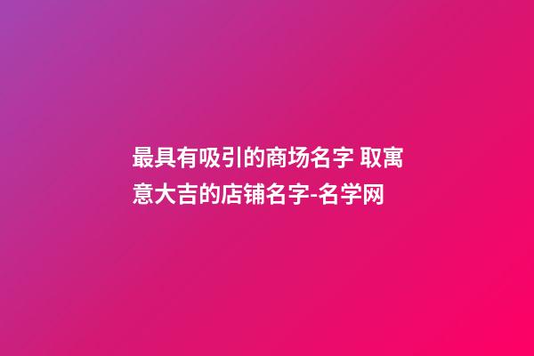 最具有吸引的商场名字 取寓意大吉的店铺名字-名学网-第1张-店铺起名-玄机派